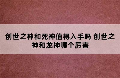 创世之神和死神值得入手吗 创世之神和龙神哪个厉害